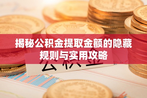 潍坊揭秘公积金提取金额的隐藏规则与实用攻略