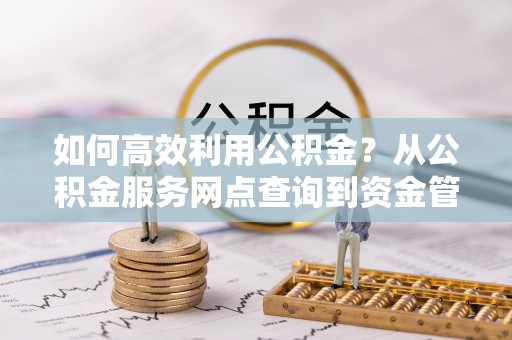 潍坊如何高效利用公积金？从公积金服务网点查询到资金管理全攻略
