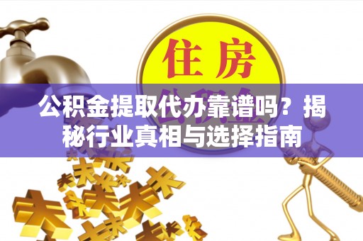 潍坊公积金提取代办靠谱吗？揭秘行业真相与选择指南