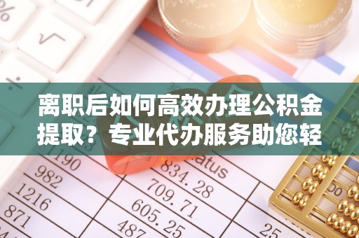 潍坊离职后如何高效办理公积金提取？专业代办服务助您轻松搞定