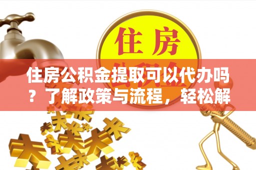 潍坊住房公积金提取可以代办吗？了解政策与流程，轻松解决疑问