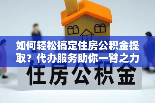 潍坊如何轻松搞定住房公积金提取？代办服务助你一臂之力