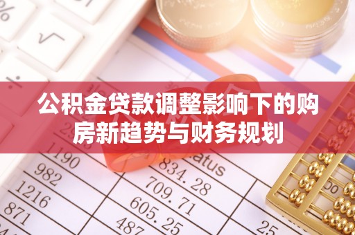 潍坊公积金贷款调整影响下的购房新趋势与财务规划