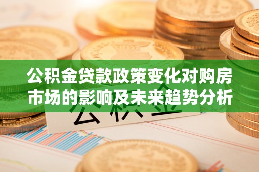 潍坊公积金贷款政策变化对购房市场的影响及未来趋势分析