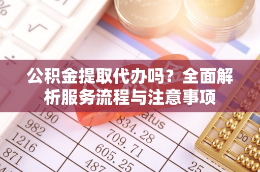 潍坊公积金提取代办吗？全面解析服务流程与注意事项