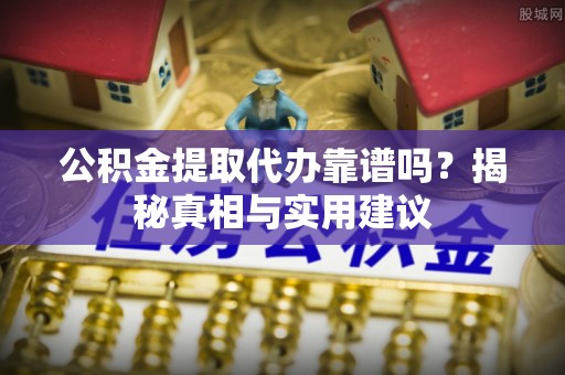 潍坊公积金提取代办靠谱吗？揭秘真相与实用建议