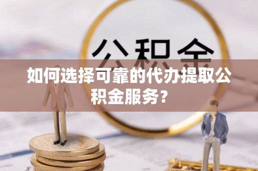 潍坊如何选择可靠的代办提取公积金服务？