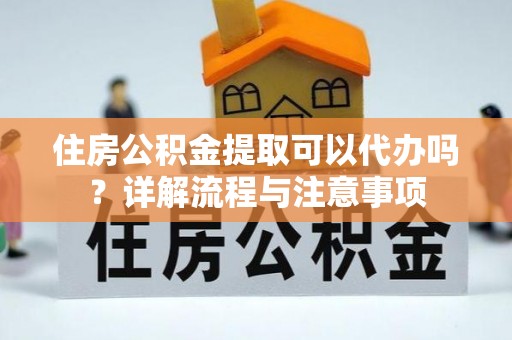 潍坊住房公积金提取可以代办吗？详解流程与注意事项