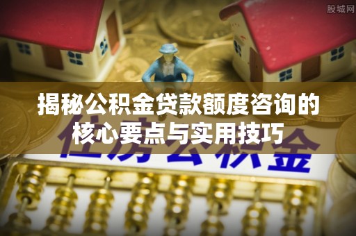 潍坊揭秘公积金贷款额度咨询的核心要点与实用技巧