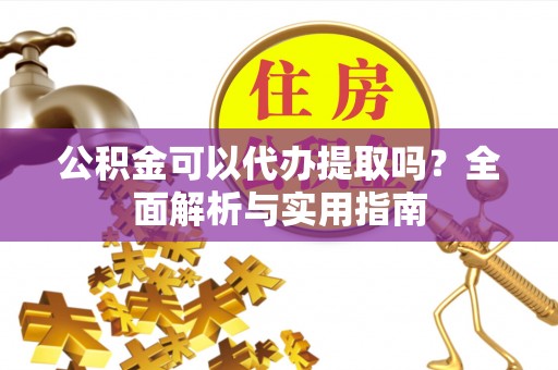 潍坊公积金可以代办提取吗？全面解析与实用指南