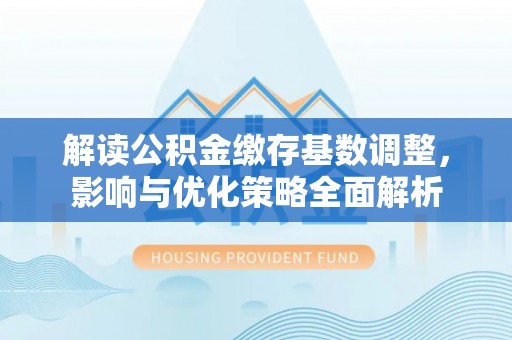 潍坊解读公积金缴存基数调整，影响与优化策略全面解析