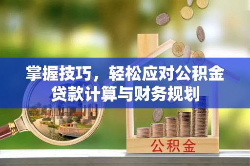 潍坊掌握技巧，轻松应对公积金贷款计算与财务规划