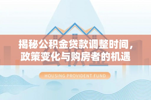 潍坊揭秘公积金贷款调整时间，政策变化与购房者的机遇