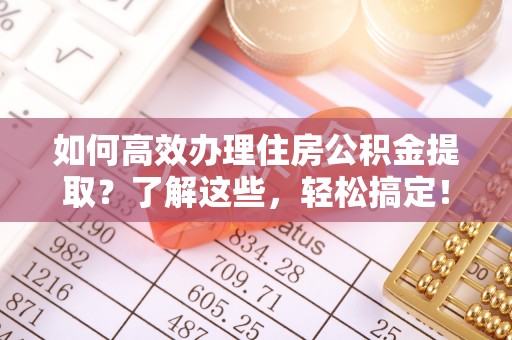 潍坊如何高效办理住房公积金提取？了解这些，轻松搞定！