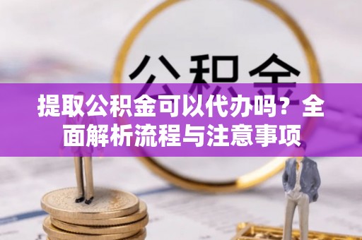 潍坊提取公积金可以代办吗？全面解析流程与注意事项