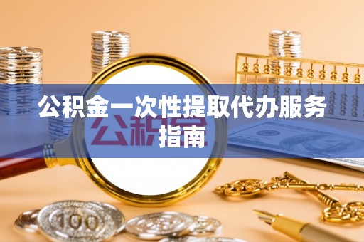 潍坊公积金一次性提取代办服务指南