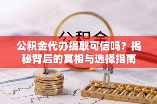 潍坊公积金代办提取可信吗？揭秘背后的真相与选择指南