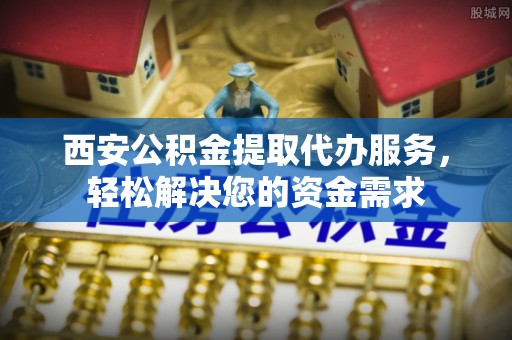 潍坊西安公积金提取代办服务，轻松解决您的资金需求