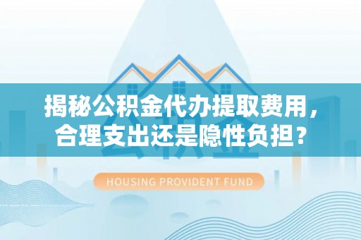 潍坊揭秘公积金代办提取费用，合理支出还是隐性负担？
