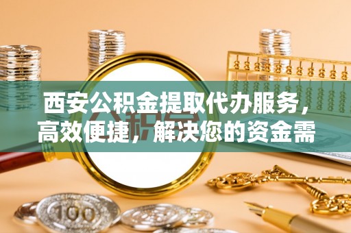 潍坊西安公积金提取代办服务，高效便捷，解决您的资金需求