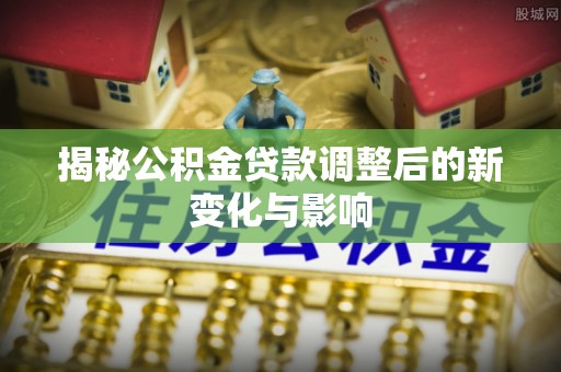 潍坊揭秘公积金贷款调整后的新变化与影响