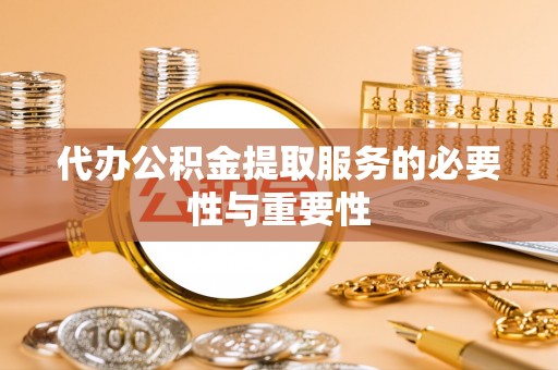 潍坊代办公积金提取服务的必要性与重要性