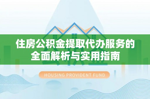 潍坊住房公积金提取代办服务的全面解析与实用指南