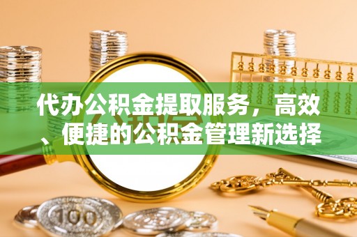 潍坊代办公积金提取服务，高效、便捷的公积金管理新选择