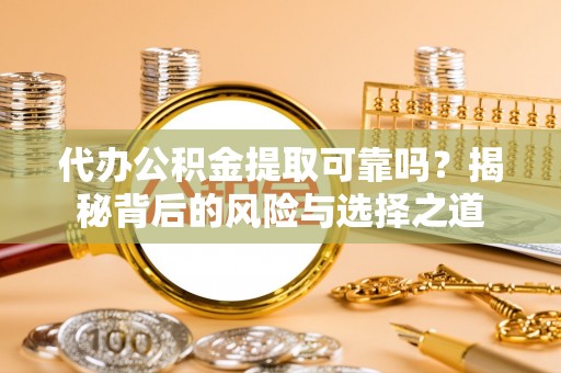 潍坊代办公积金提取可靠吗？揭秘背后的风险与选择之道