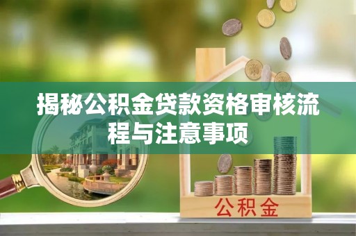 潍坊揭秘公积金贷款资格审核流程与注意事项