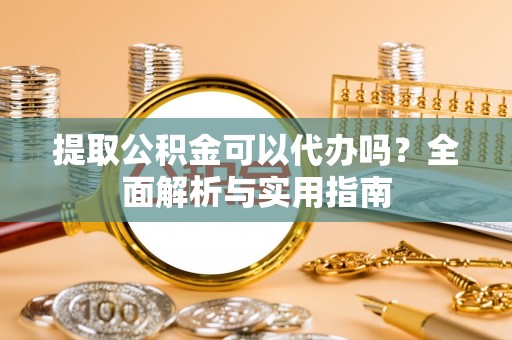 潍坊提取公积金可以代办吗？全面解析与实用指南