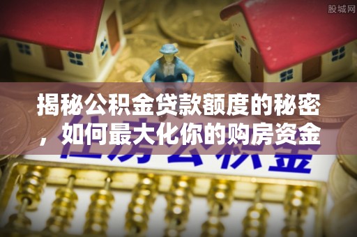 潍坊揭秘公积金贷款额度的秘密，如何最大化你的购房资金