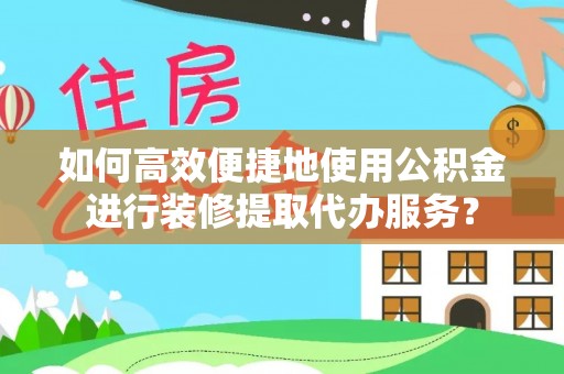 潍坊如何高效便捷地使用公积金进行装修提取代办服务？
