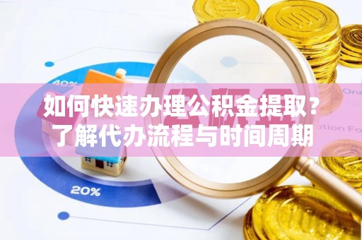 潍坊如何快速办理公积金提取？了解代办流程与时间周期