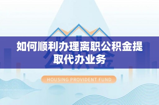 潍坊如何顺利办理离职公积金提取代办业务