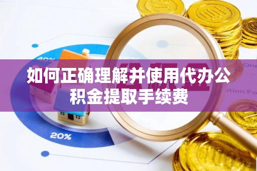 潍坊如何正确理解并使用代办公积金提取手续费