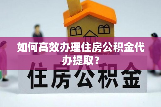 潍坊如何高效办理住房公积金代办提取？