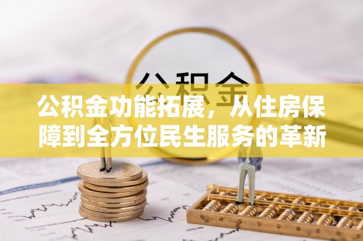 潍坊公积金功能拓展，从住房保障到全方位民生服务的革新之路