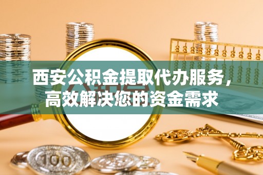 潍坊西安公积金提取代办服务，高效解决您的资金需求
