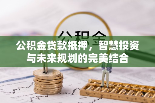潍坊公积金贷款抵押，智慧投资与未来规划的完美结合