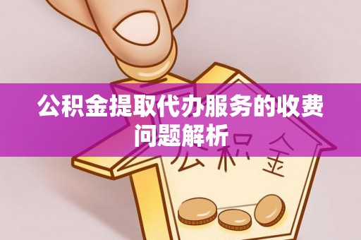 潍坊公积金提取代办服务的收费问题解析