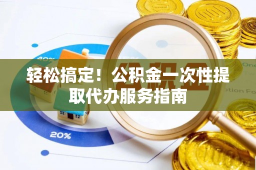 潍坊轻松搞定！公积金一次性提取代办服务指南