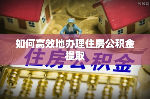 潍坊如何高效地办理住房公积金提取