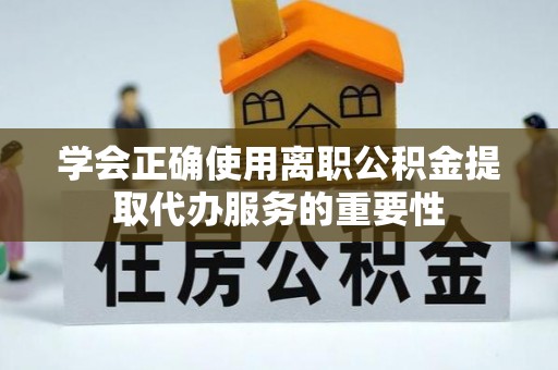 潍坊学会正确使用离职公积金提取代办服务的重要性