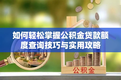潍坊如何轻松掌握公积金贷款额度查询技巧与实用攻略