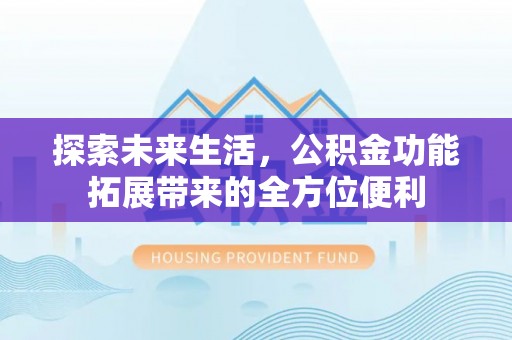 潍坊探索未来生活，公积金功能拓展带来的全方位便利
