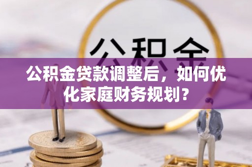 潍坊公积金贷款调整后，如何优化家庭财务规划？