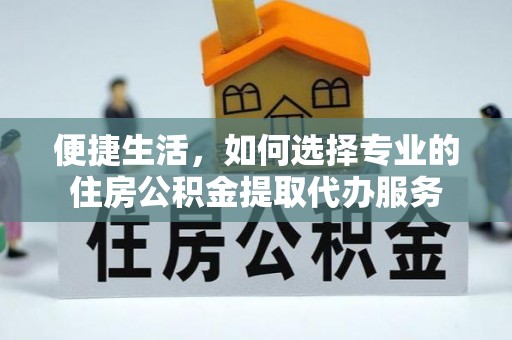 潍坊便捷生活，如何选择专业的住房公积金提取代办服务
