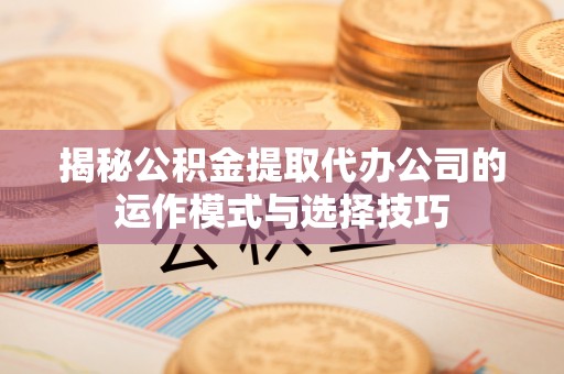 潍坊揭秘公积金提取代办公司的运作模式与选择技巧