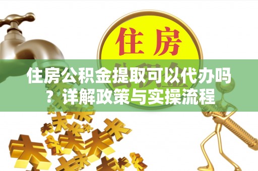 潍坊住房公积金提取可以代办吗？详解政策与实操流程